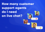 How many customer support agents do I need for live chat